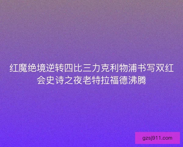 红魔绝境逆转四比三力克利物浦书写双红会史诗之夜老特拉福德沸腾