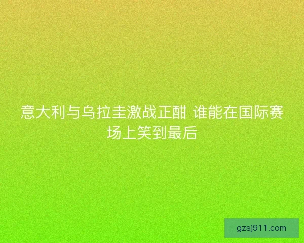 意大利与乌拉圭激战正酣 谁能在国际赛场上笑到最后