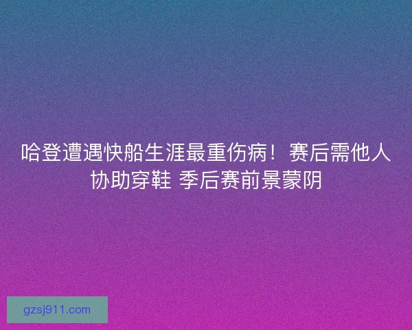 哈登遭遇快船生涯最重伤病！赛后需他人协助穿鞋 季后赛前景蒙阴