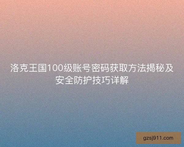 洛克王国100级账号密码获取方法揭秘及安全防护技巧详解