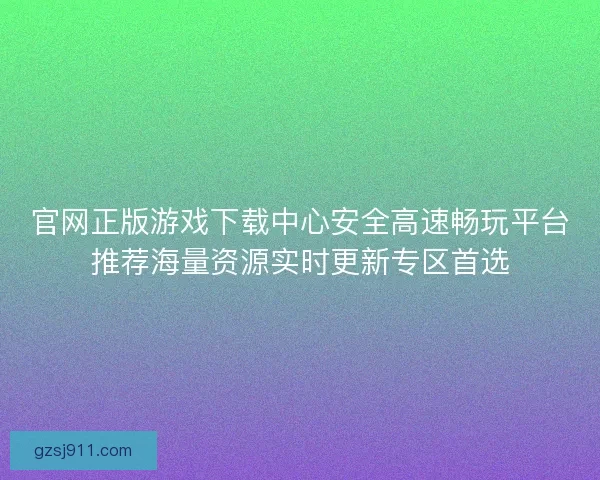 官网正版游戏下载中心安全高速畅玩平台推荐海量资源实时更新专区首选