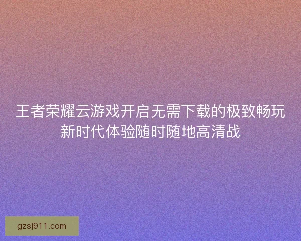 王者荣耀云游戏开启无需下载的极致畅玩新时代体验随时随地高清战