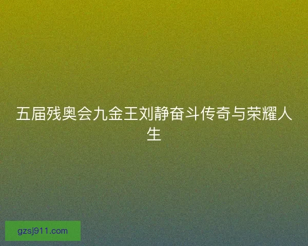 五届残奥会九金王刘静奋斗传奇与荣耀人生