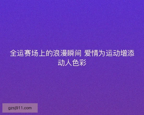全运赛场上的浪漫瞬间 爱情为运动增添动人色彩