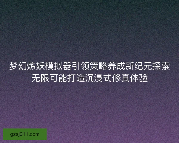 梦幻炼妖模拟器引领策略养成新纪元探索无限可能打造沉浸式修真体验