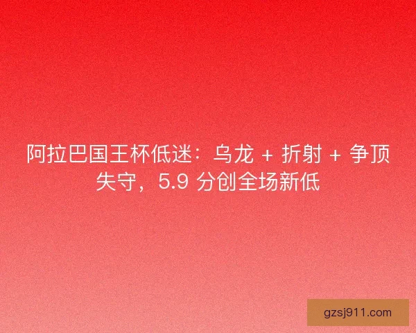 阿拉巴国王杯低迷：乌龙 + 折射 + 争顶失守，5.9 分创全场新低