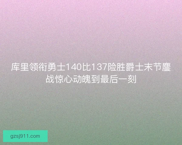 库里领衔勇士140比137险胜爵士末节鏖战惊心动魄到最后一刻 库里领衔勇士140比137险胜爵士末节鏖战惊心动魄到最后一刻