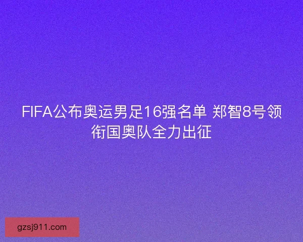 FIFA公布奥运男足16强名单 郑智8号领衔国奥队全力出征