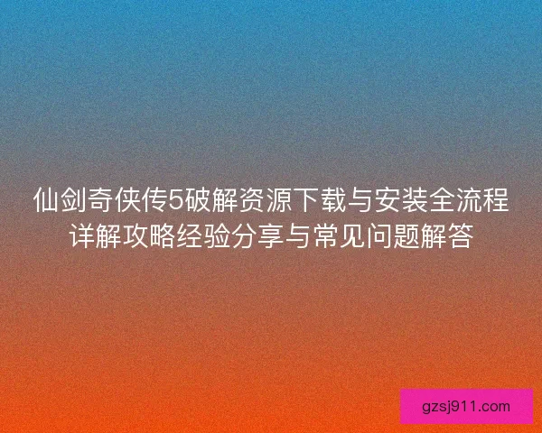 仙剑奇侠传5破解资源下载与安装全流程详解攻略经验分享与常见问题解答