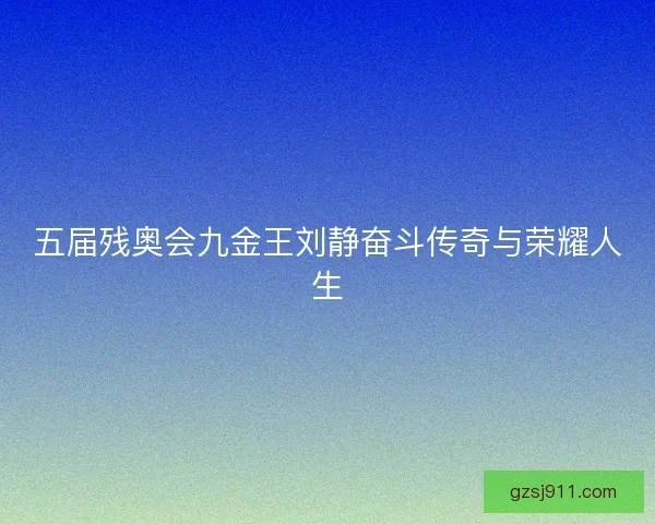 五届残奥会九金王刘静奋斗传奇与荣耀人生