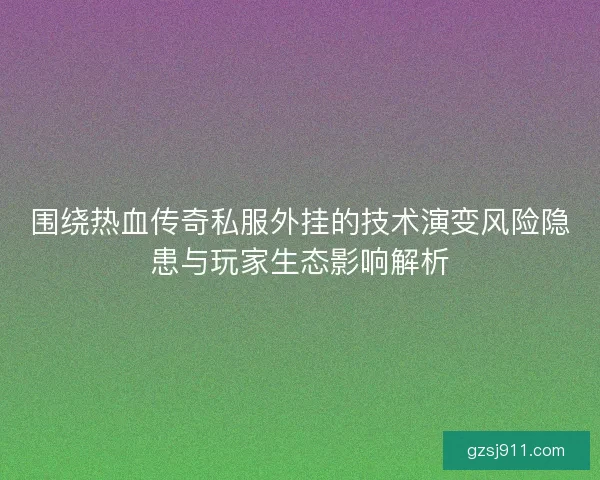 围绕热血传奇私服外挂的技术演变风险隐患与玩家生态影响解析