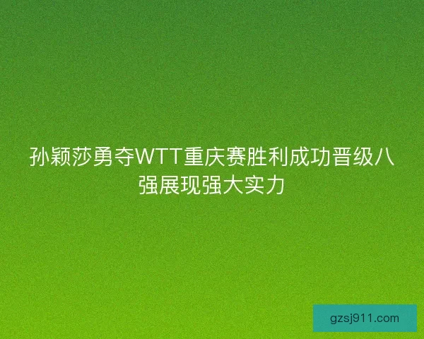 孙颖莎勇夺WTT重庆赛胜利成功晋级八强展现强大实力