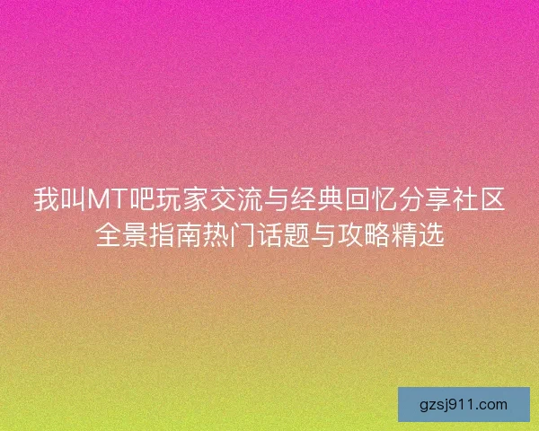 我叫MT吧玩家交流与经典回忆分享社区全景指南热门话题与攻略精选
