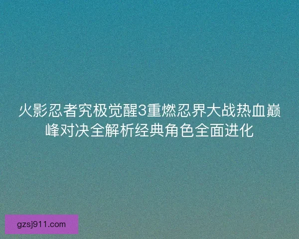 火影忍者究极觉醒3重燃忍界大战热血巅峰对决全解析经典角色全面进化