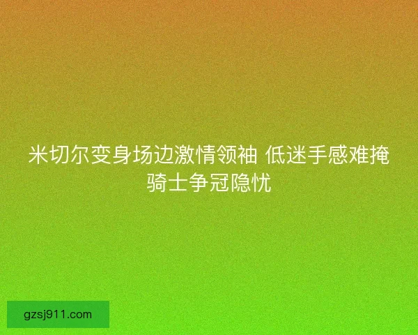 米切尔变身场边激情领袖 低迷手感难掩骑士争冠隐忧
