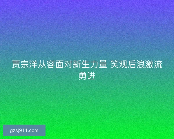 贾宗洋从容面对新生力量 笑观后浪激流勇进