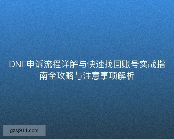 DNF申诉流程详解与快速找回账号实战指南全攻略与注意事项解析