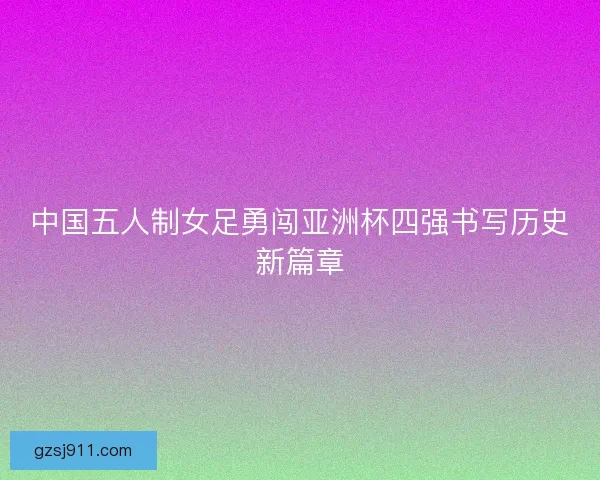 中国五人制女足勇闯亚洲杯四强书写历史新篇章