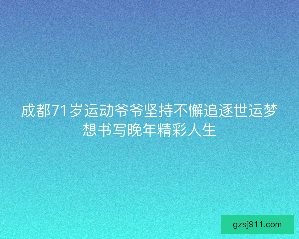 成都71岁运动爷爷坚持不懈追逐世运梦想书写晚年精彩人生