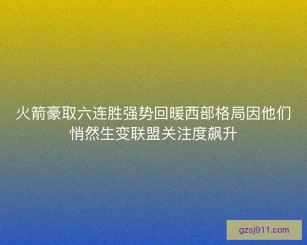 火箭豪取六连胜强势回暖西部格局因他们悄然生变联盟关注度飙升