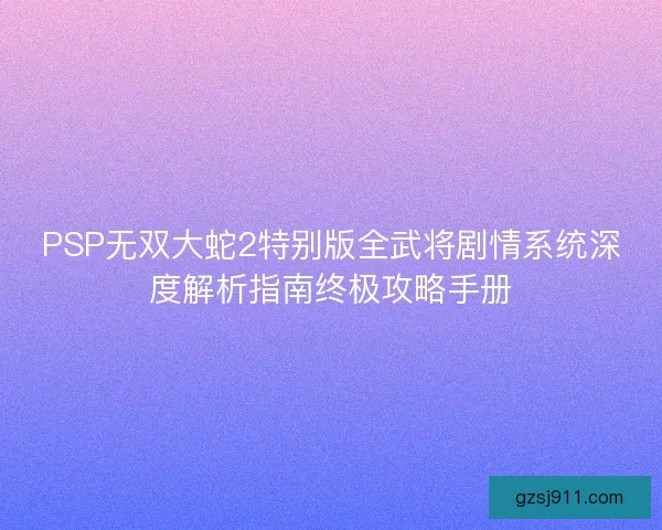 PSP无双大蛇2特别版全武将剧情系统深度解析指南终极攻略手册