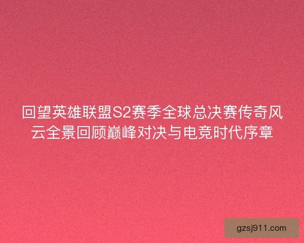回望英雄联盟S2赛季全球总决赛传奇风云全景回顾巅峰对决与电竞时代序章