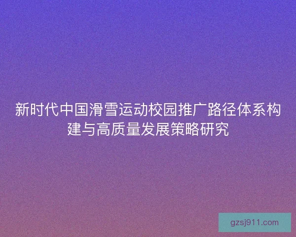 新时代中国滑雪运动校园推广路径体系构建与高质量发展策略研究