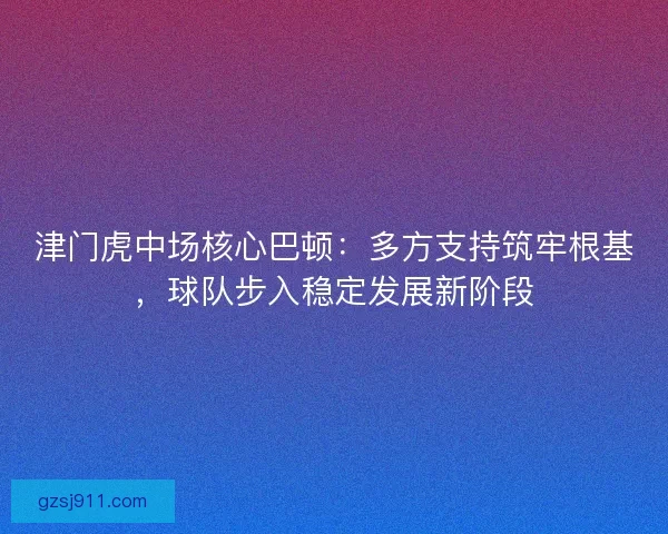 津门虎中场核心巴顿：多方支持筑牢根基，球队步入稳定发展新阶段