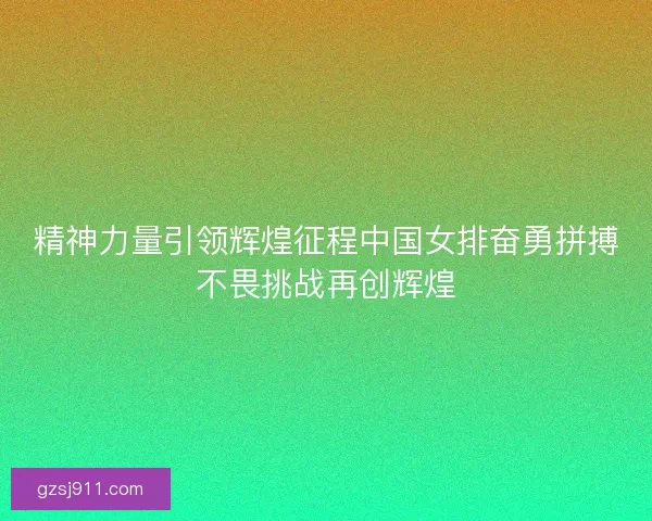 精神力量引领辉煌征程中国女排奋勇拼搏不畏挑战再创辉煌