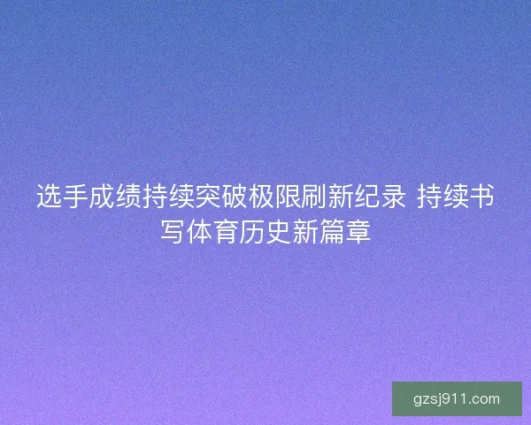 选手成绩持续突破极限刷新纪录 持续书写体育历史新篇章