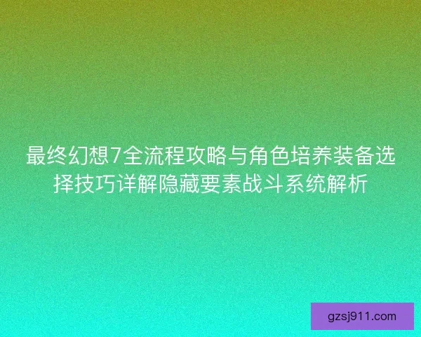 最终幻想7全流程攻略与角色培养装备选择技巧详解隐藏要素战斗系统解析