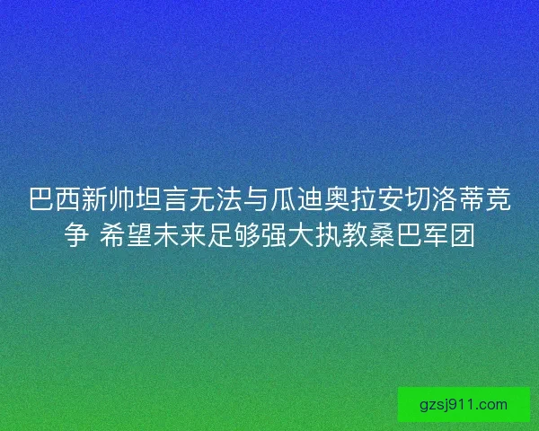 巴西新帅坦言无法与瓜迪奥拉安切洛蒂竞争 希望未来足够强大执教桑巴军团