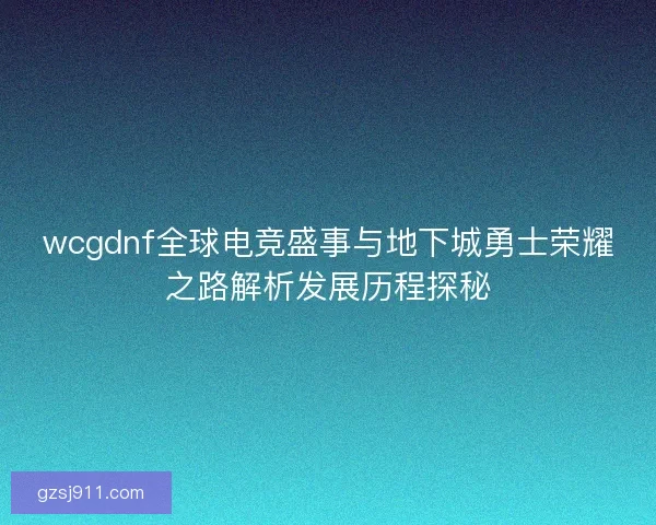 wcgdnf全球电竞盛事与地下城勇士荣耀之路解析发展历程探秘