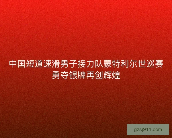 中国短道速滑男子接力队蒙特利尔世巡赛勇夺银牌再创辉煌