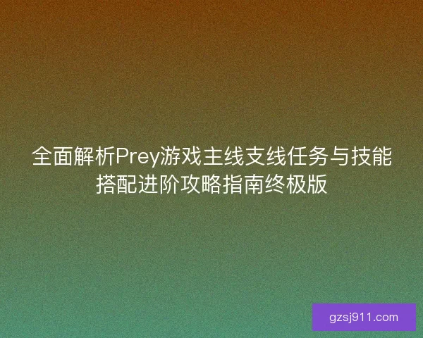 全面解析Prey游戏主线支线任务与技能搭配进阶攻略指南终极版
