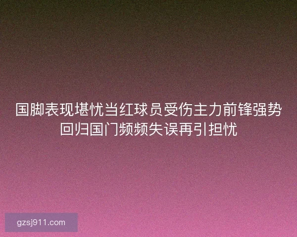 国脚表现堪忧当红球员受伤主力前锋强势回归国门频频失误再引担忧