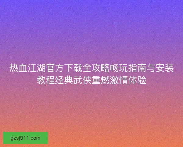 热血江湖官方下载全攻略畅玩指南与安装教程经典武侠重燃激情体验