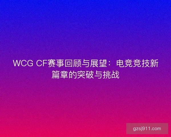 WCG CF赛事回顾与展望：电竞竞技新篇章的突破与挑战