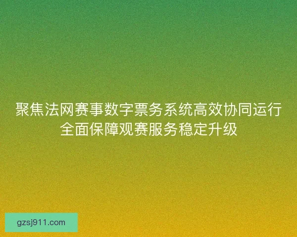 聚焦法网赛事数字票务系统高效协同运行全面保障观赛服务稳定升级