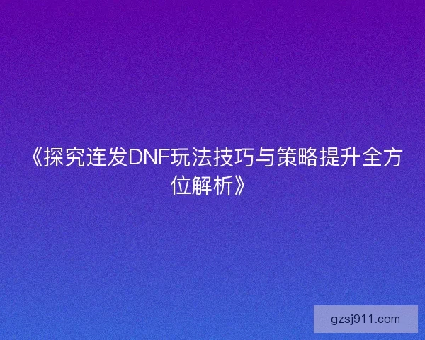 《探究连发DNF玩法技巧与策略提升全方位解析》 《探究连发DNF玩法技巧与策略提升全方位解析》
