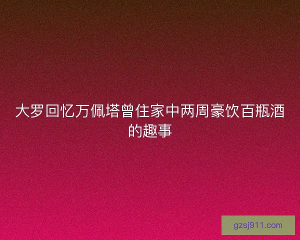 大罗回忆万佩塔曾住家中两周豪饮百瓶酒的趣事