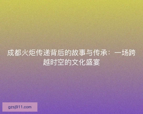 成都火炬传递背后的故事与传承：一场跨越时空的文化盛宴
