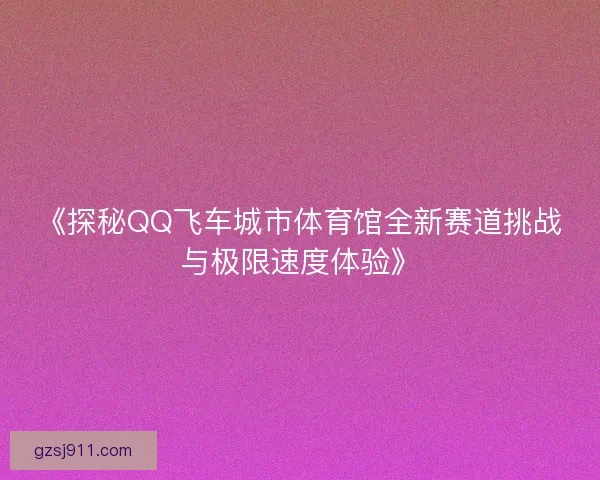 《探秘QQ飞车城市体育馆全新赛道挑战与极限速度体验》