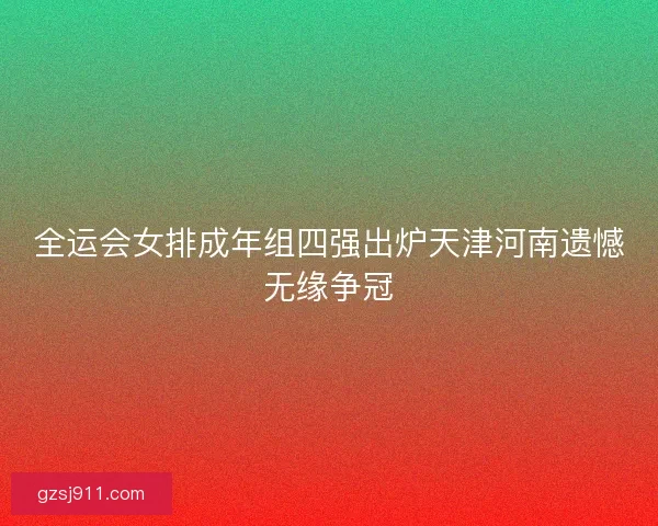 全运会女排成年组四强出炉天津河南遗憾无缘争冠