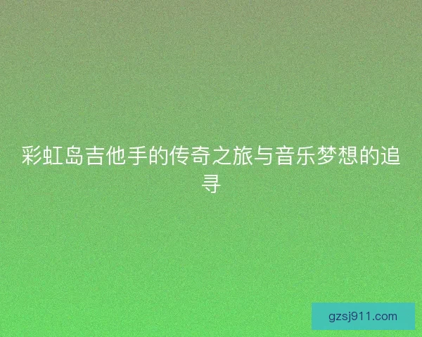 彩虹岛吉他手的传奇之旅与音乐梦想的追寻