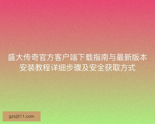 盛大传奇官方客户端下载指南与最新版本安装教程详细步骤及安全获取方式